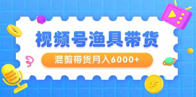 （9371期）视频号渔具带货，混剪带货月入6000+，起号剪辑选品带货-失落博客