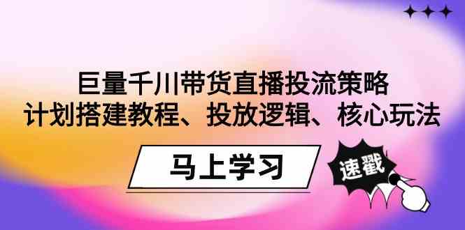 （9148期）巨量千川带货直播投流策略：计划搭建教程、投放逻辑、核心玩法！-失落博客