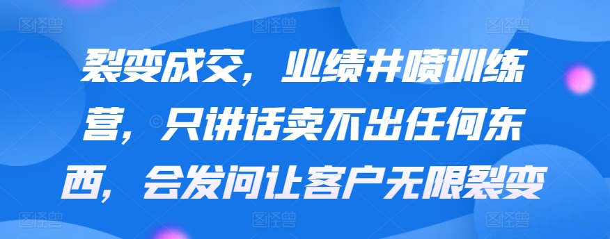 裂变成交，业绩井喷训练营，只讲话卖不出任何东西，会发问让客户无限裂变-失落博客
