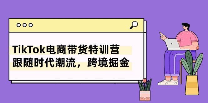 （10730期）TikTok电商带货特训营，跟随时代潮流，跨境掘金（8节课）-失落博客