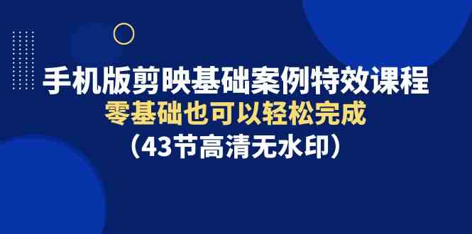 （9594期）手机版剪映基础案例特效课程，零基础也可以轻松完成（43节高清无水印）-失落博客