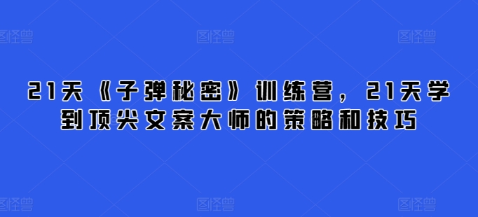 21天《子弹秘密》训练营，21天学到顶尖文案大师的策略和技巧-失落博客