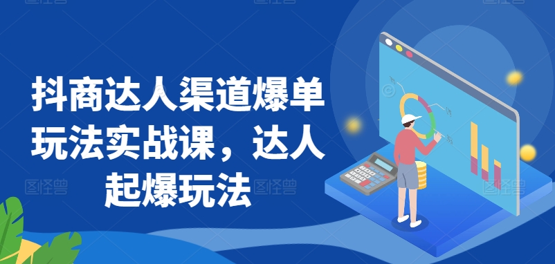 抖商达人渠道爆单玩法实战课，达人起爆玩法-失落博客