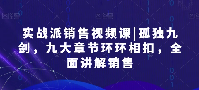 实战派销售视频课|孤独九剑，九大章节环环相扣，全面讲解销售-失落博客