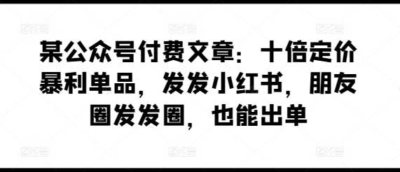 某公众号付费文章：十倍定价暴利单品，发发小红书，朋友圈发发圈，也能出单-失落博客