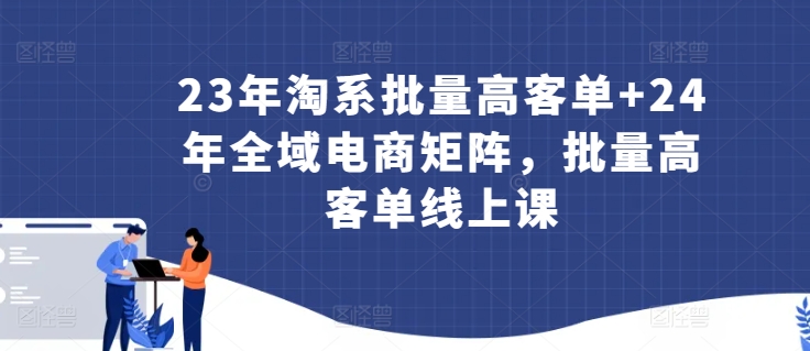 23年淘系批量高客单+24年全域电商矩阵，批量高客单线上课-失落博客