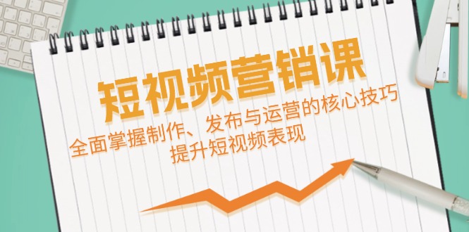 短视频&营销课：全面掌握制作、发布与运营的核心技巧，提升短视频表现-失落博客