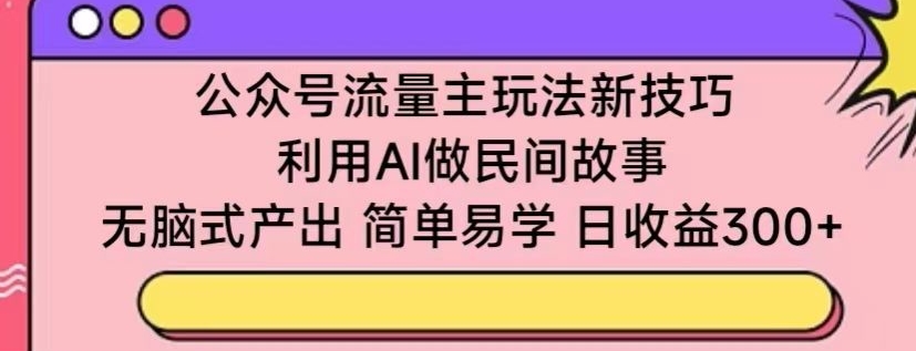 公众号流量主玩法新技巧，利用AI做民间故事 ，无脑式产出，简单易学，日收益300+-失落博客