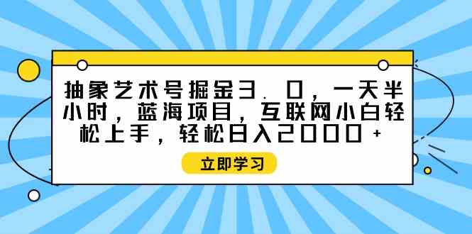 （9711期）抽象艺术号掘金3.0，一天半小时 ，蓝海项目， 互联网小白轻松上手，轻松…-失落博客
