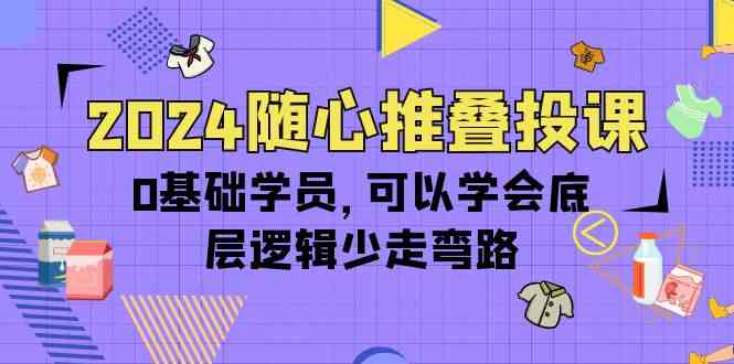 （10017期）2024随心推叠投课，0基础学员，可以学会底层逻辑少走弯路（14节）-失落博客