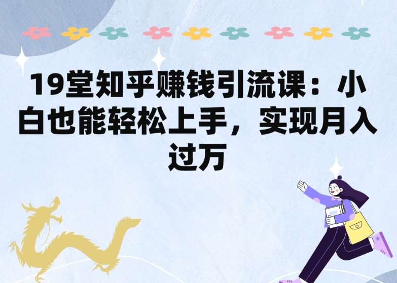 19堂知乎赚钱引流课：小白也能轻松上手，实现月入过W-失落博客