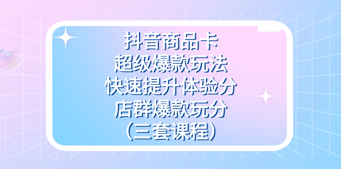 抖音商品卡-超级爆款玩法+快速提升体验分+店群爆款玩分（三套课程）-失落博客