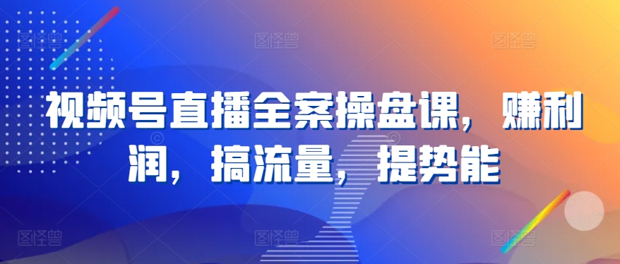 视频号直播全案操盘课，赚利润，搞流量，提势能-失落博客