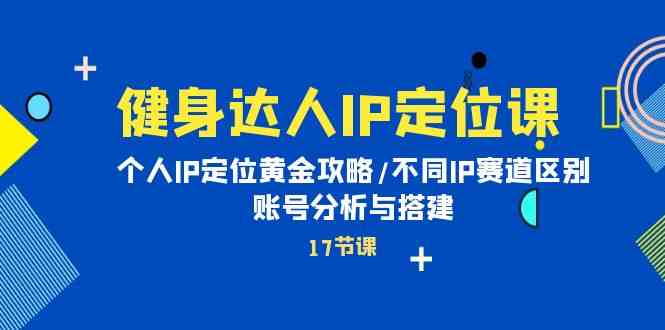 （10084期）健身达人IP定位课：个人IP定位黄金攻略/不同IP赛道区别/账号分析与搭建-失落博客