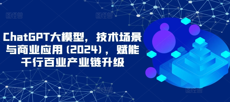 ChatGPT大模型，技术场景与商业应用(2024)，赋能千行百业产业链升级-失落博客