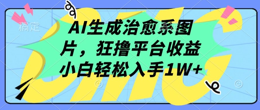 AI生成治愈系图片，狂撸平台收益，小白轻松入手1W+-失落博客