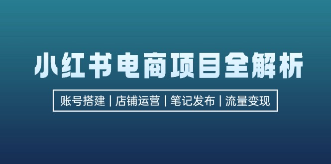 （12915期）小红书电商项目全解析，包括账号搭建、店铺运营、笔记发布  实现流量变现-失落博客