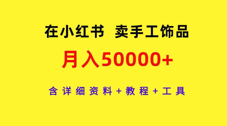 （9585期）在小红书卖手工饰品，月入50000+，含详细资料+教程+工具-失落博客
