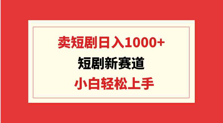 （9467期）短剧新赛道：卖短剧日入1000+，小白轻松上手，可批量-失落博客