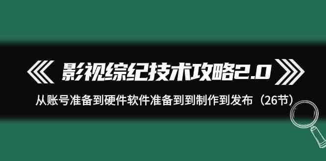 （9633期）影视 综纪技术攻略2.0：从账号准备到硬件软件准备到到制作到发布（26节）-失落博客