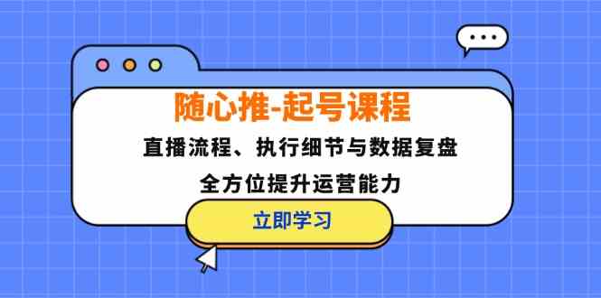 随心推起号课程：直播流程、执行细节与数据复盘，全方位提升运营能力-失落博客