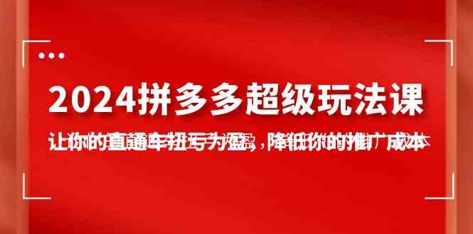 （10036期）2024拼多多-超级玩法课，让你的直通车扭亏为盈，降低你的推广成本-7节课-失落博客