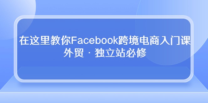 （10259期）在这里教你Facebook跨境电商入门课，外贸·独立站必修-失落博客