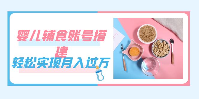 紧跟时代发展，婴儿辅食账号搭建，轻松实现月入过万（教程+素材）-失落博客