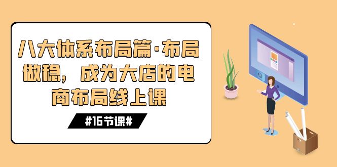 八大体系布局篇·布局做稳，成为大店的电商布局线上课（16节课）-失落博客