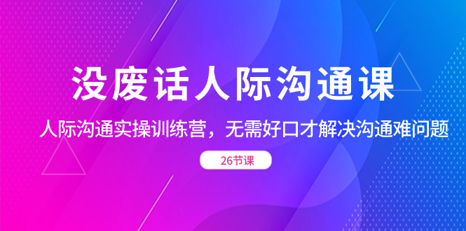 没废话人际 沟通课，人际 沟通实操训练营，无需好口才解决沟通难问题-失落博客