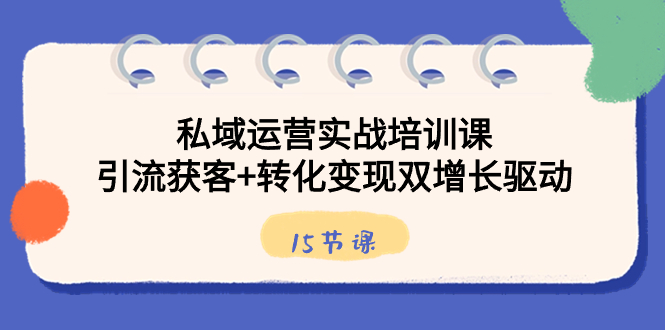 私域运营实战培训课，引流获客+转化变现双增长驱动（15节课）-失落博客