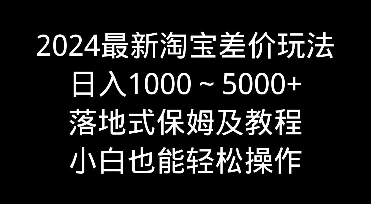 2024最新淘宝差价玩法，日入1000～5000+落地式保姆及教程 小白也能轻松操作-失落博客