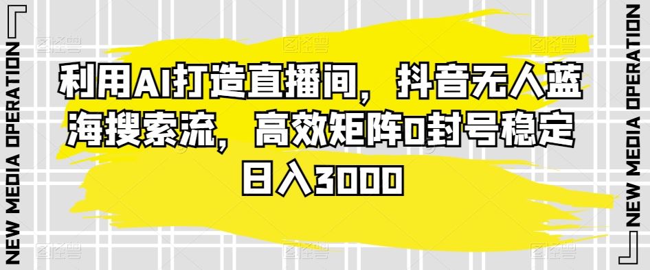 利用AI打造直播间，抖音无人蓝海搜索流，高效矩阵0封号稳定日入3000-失落博客