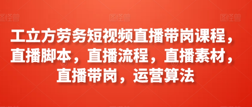 工立方劳务短视频直播带岗课程，直播脚本，直播流程，直播素材，直播带岗，运营算法-失落博客