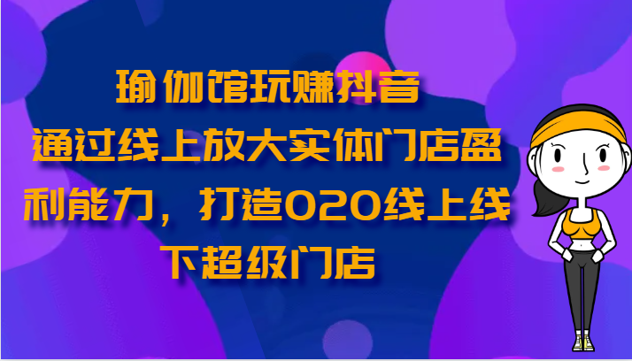 瑜伽馆玩赚抖音-通过线上放大实体门店盈利能力，打造O2O线上线下超级门店-失落博客