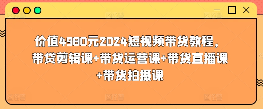 价值4980元2024短视频带货教程，带贷剪辑课+带货运营课+带货直播课+带货拍摄课-失落博客