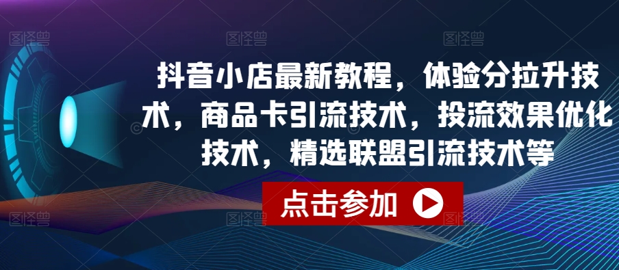抖音小店最新教程，体验分拉升技术，商品卡引流技术，投流效果优化技术，精选联盟引流技术等-失落博客