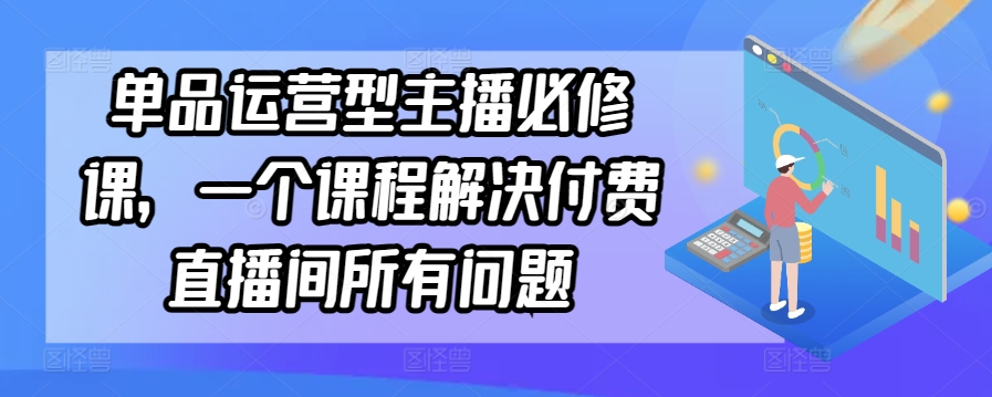 单品运营型主播必修课，一个课程解决付费直播间所有问题-失落博客