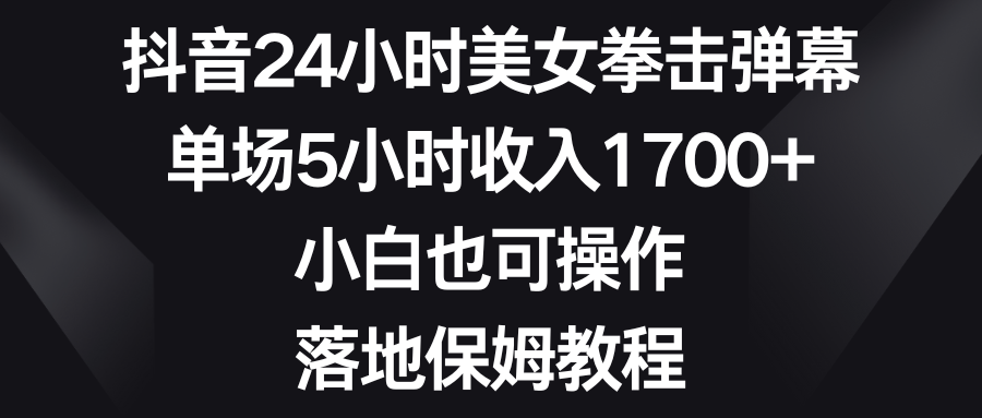 抖音24小时美女拳击弹幕，单场5小时收入1700+，小白也可操作，落地保姆教程-失落博客