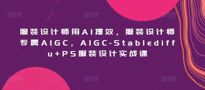 服装设计师用AI提效，服装设计师专属AIGC，AIGC-Stablediffu+PS服装设计实战课-失落博客