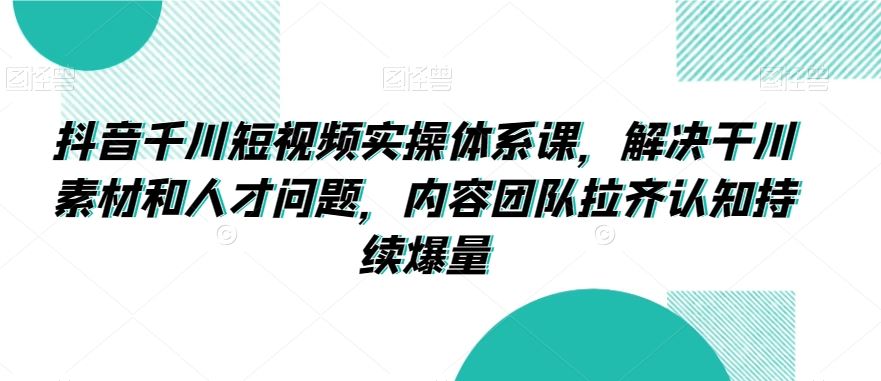 抖音千川短视频实操体系课，解决干川素材和人才问题，内容团队拉齐认知持续爆量-失落博客