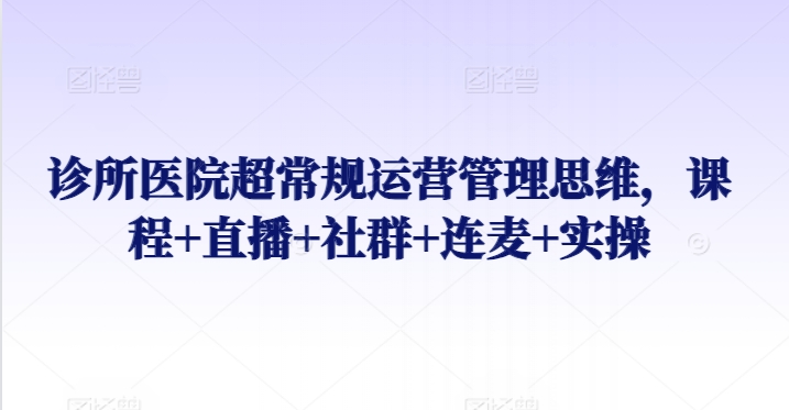 诊所医院超常规运营管理思维，课程+直播+社群+连麦+实操-失落博客