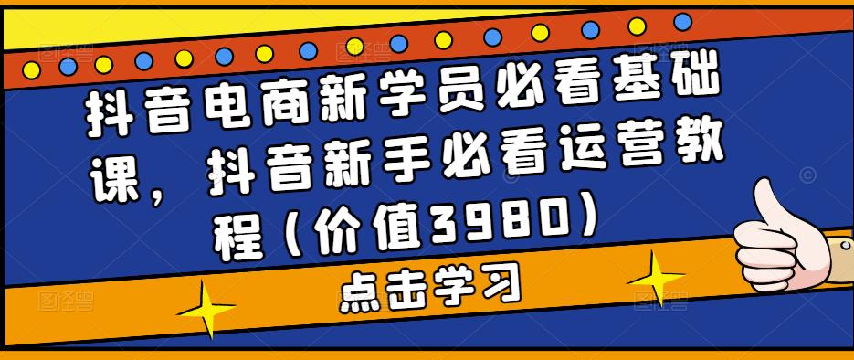 抖音电商新学员必看基础课，抖音新手必看运营教程(价值3980)-失落博客